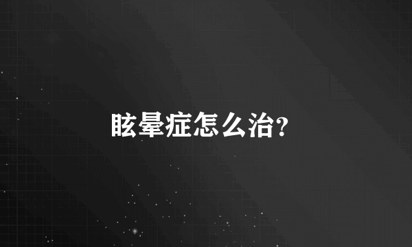 眩晕症怎么治？