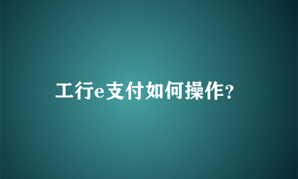 工行e支付如何操作？