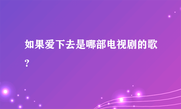 如果爱下去是哪部电视剧的歌？