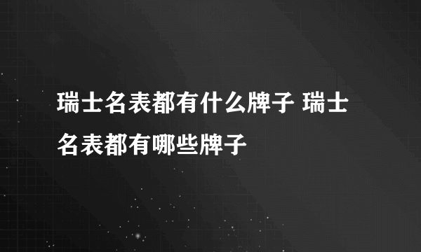 瑞士名表都有什么牌子 瑞士名表都有哪些牌子