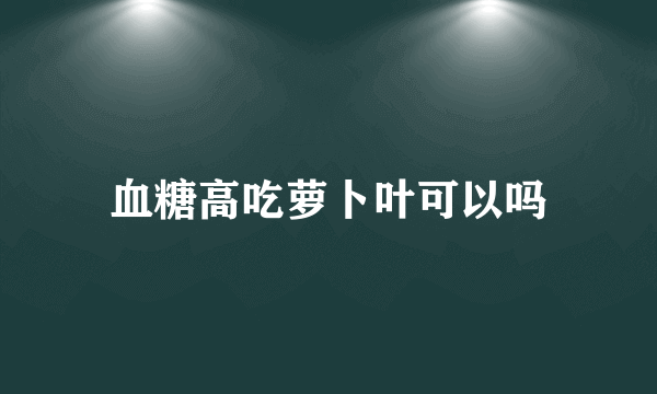 血糖高吃萝卜叶可以吗