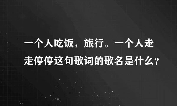 一个人吃饭，旅行。一个人走走停停这句歌词的歌名是什么？