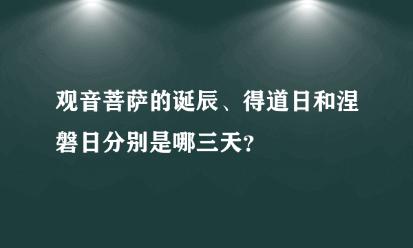 观音菩萨的诞辰、得道日和涅磐日分别是哪三天？