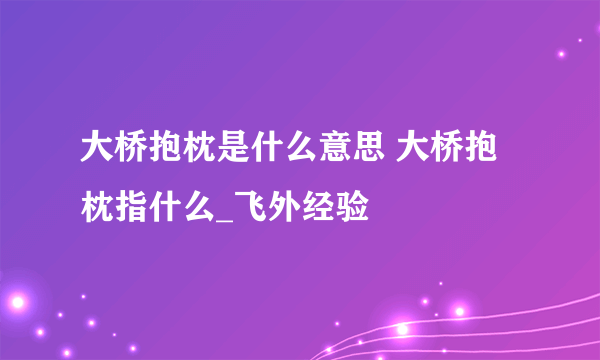 大桥抱枕是什么意思 大桥抱枕指什么_飞外经验