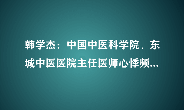 韩学杰：中国中医科学院、东城中医医院主任医师心悸频发绝非小事