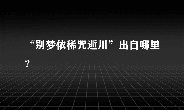 “别梦依稀咒逝川”出自哪里？