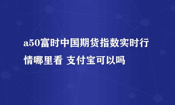 a50富时中国期货指数实时行情哪里看 支付宝可以吗