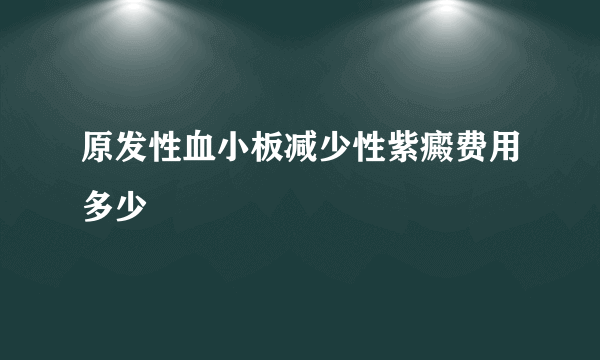 原发性血小板减少性紫癜费用多少