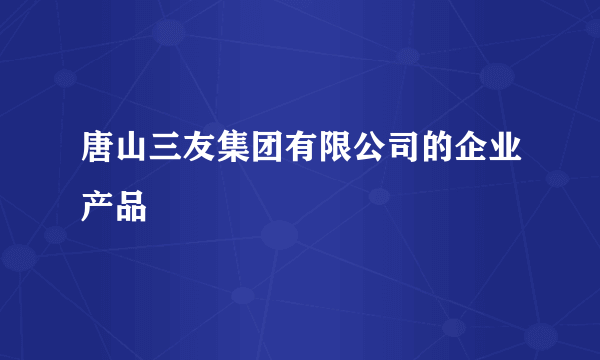 唐山三友集团有限公司的企业产品