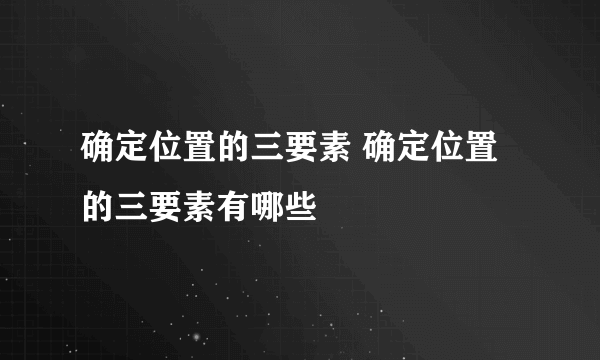 确定位置的三要素 确定位置的三要素有哪些