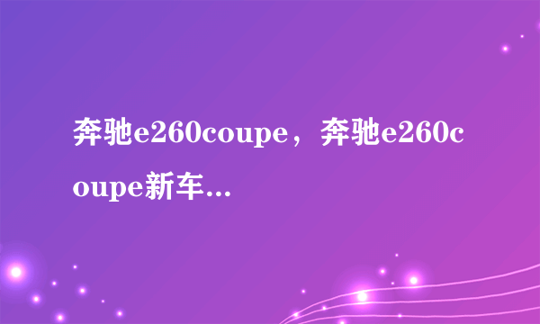 奔驰e260coupe，奔驰e260coupe新车报价2022款