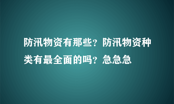 防汛物资有那些？防汛物资种类有最全面的吗？急急急