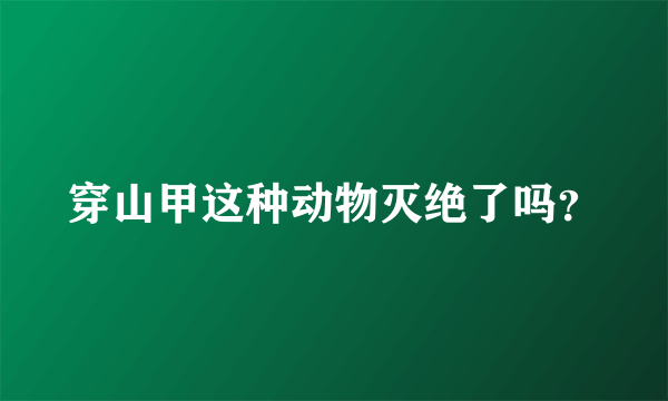 穿山甲这种动物灭绝了吗？