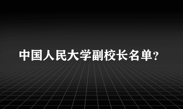 中国人民大学副校长名单？