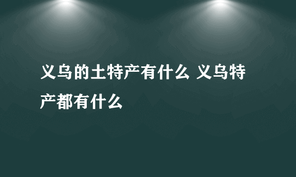 义乌的土特产有什么 义乌特产都有什么