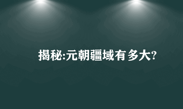 　揭秘:元朝疆域有多大?