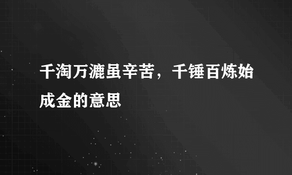 千淘万漉虽辛苦，千锤百炼始成金的意思