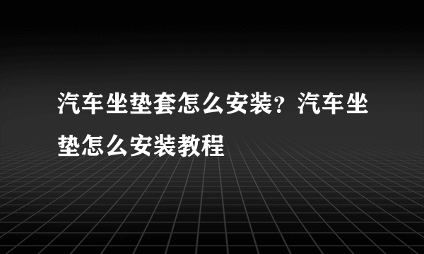 汽车坐垫套怎么安装？汽车坐垫怎么安装教程