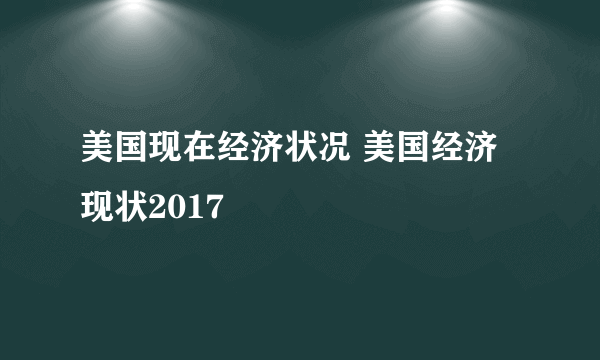 美国现在经济状况 美国经济现状2017