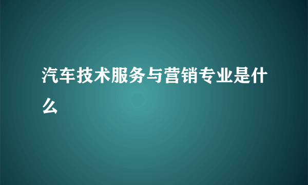 汽车技术服务与营销专业是什么