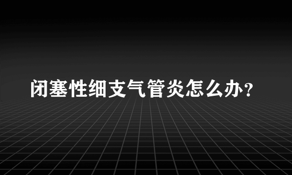 闭塞性细支气管炎怎么办？