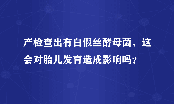 产检查出有白假丝酵母菌，这会对胎儿发育造成影响吗？