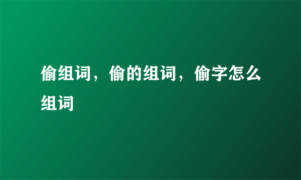 偷组词，偷的组词，偷字怎么组词