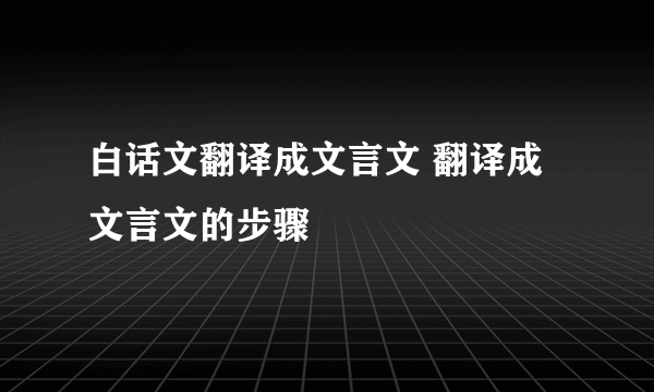 白话文翻译成文言文 翻译成文言文的步骤