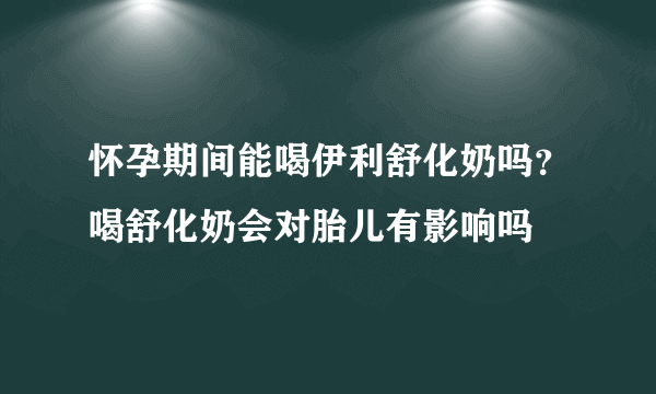 怀孕期间能喝伊利舒化奶吗？喝舒化奶会对胎儿有影响吗