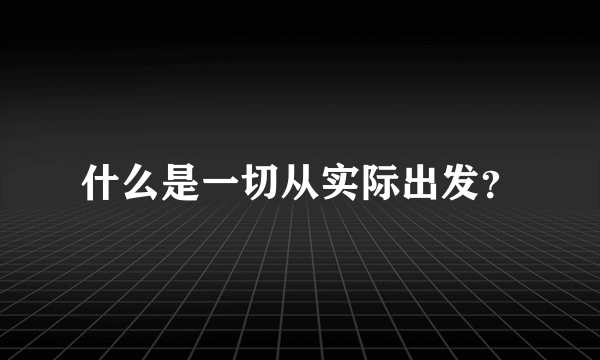 什么是一切从实际出发？