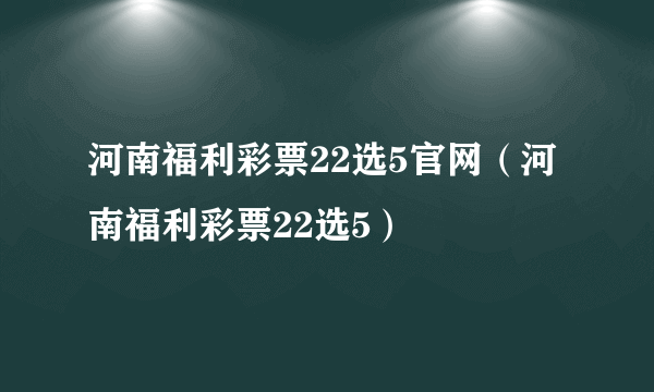 河南福利彩票22选5官网（河南福利彩票22选5）