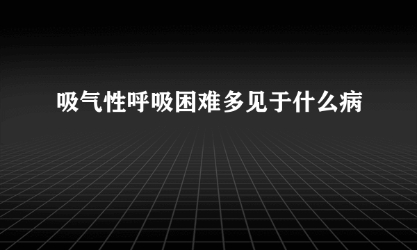 吸气性呼吸困难多见于什么病