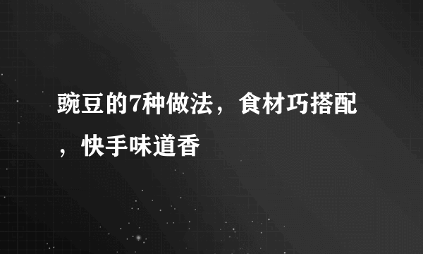 豌豆的7种做法，食材巧搭配，快手味道香