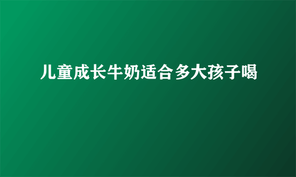 儿童成长牛奶适合多大孩子喝