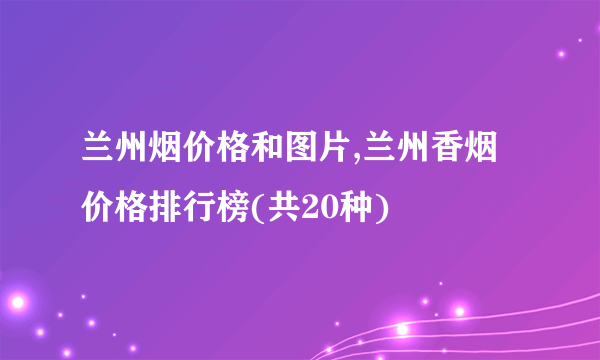 兰州烟价格和图片,兰州香烟价格排行榜(共20种)