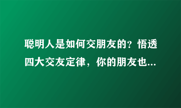 聪明人是如何交朋友的？悟透四大交友定律，你的朋友也会越来越多