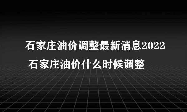 石家庄油价调整最新消息2022 石家庄油价什么时候调整