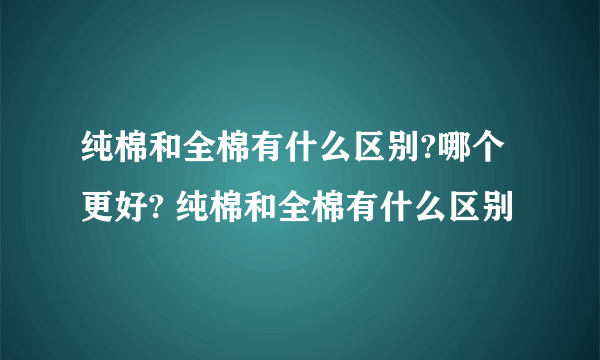 纯棉和全棉有什么区别?哪个更好? 纯棉和全棉有什么区别