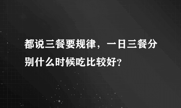 都说三餐要规律，一日三餐分别什么时候吃比较好？