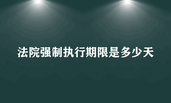 法院强制执行期限是多少天