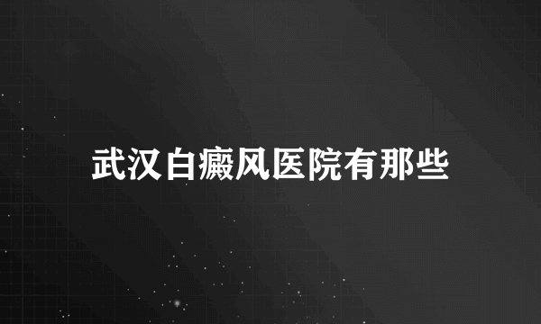 武汉白癜风医院有那些