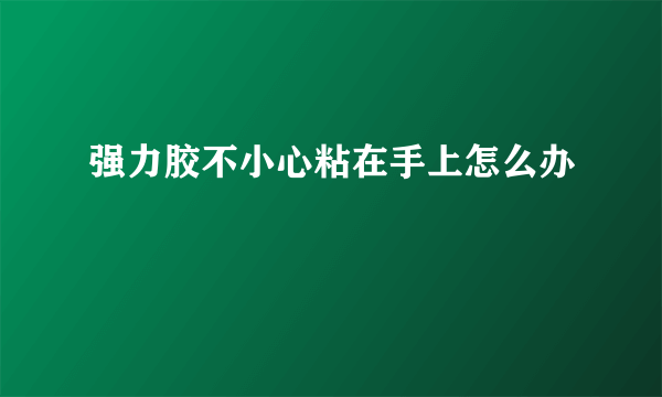 强力胶不小心粘在手上怎么办