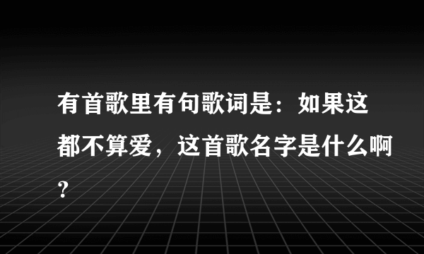 有首歌里有句歌词是：如果这都不算爱，这首歌名字是什么啊？