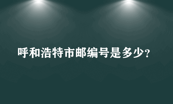 呼和浩特市邮编号是多少？