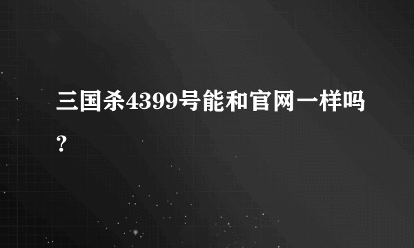 三国杀4399号能和官网一样吗？