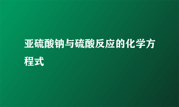 亚硫酸钠与硫酸反应的化学方程式