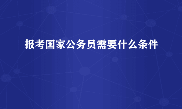 报考国家公务员需要什么条件