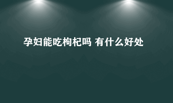 孕妇能吃枸杞吗 有什么好处