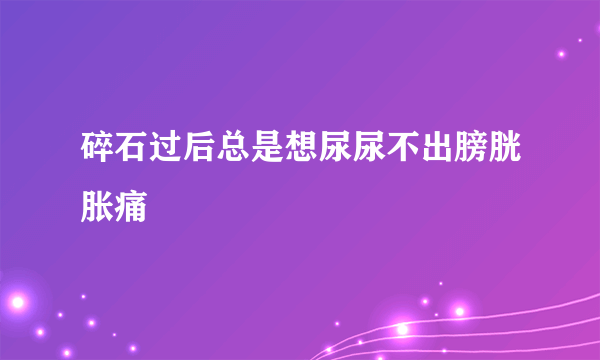 碎石过后总是想尿尿不出膀胱胀痛