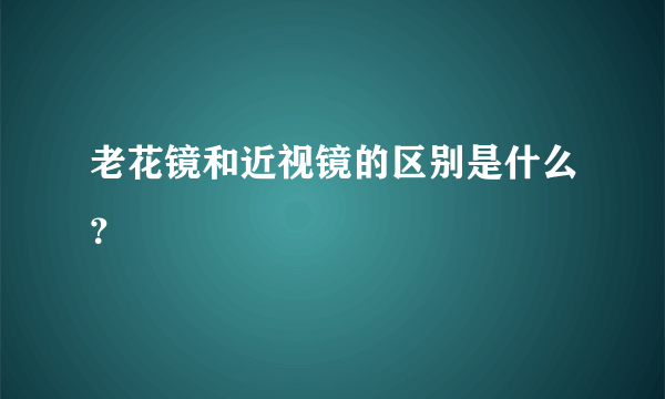 老花镜和近视镜的区别是什么？